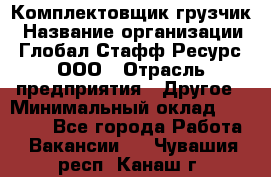 Комплектовщик-грузчик › Название организации ­ Глобал Стафф Ресурс, ООО › Отрасль предприятия ­ Другое › Минимальный оклад ­ 25 000 - Все города Работа » Вакансии   . Чувашия респ.,Канаш г.